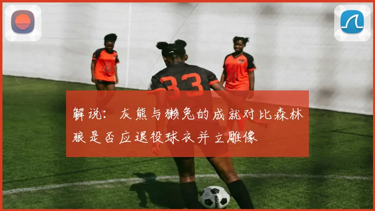解说：灰熊与獭兔的成就对比森林狼是否应退役球衣并立雕像