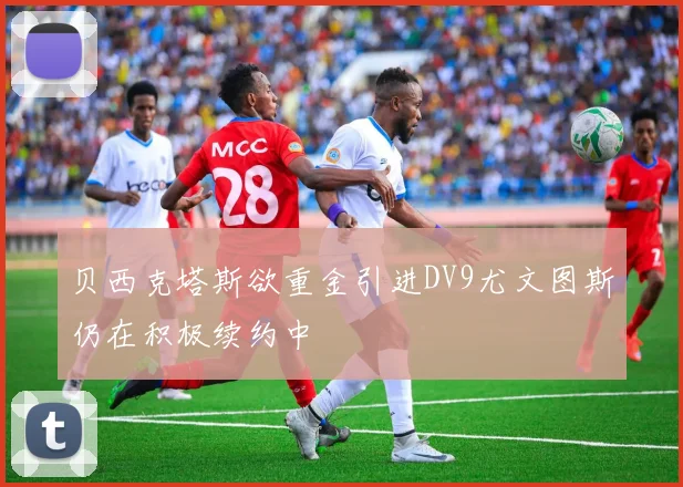 贝西克塔斯欲重金引进DV9尤文图斯仍在积极续约中