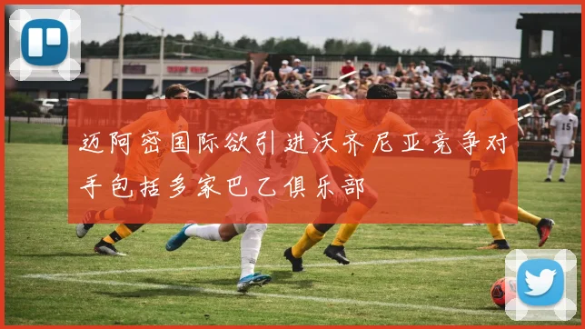 迈阿密国际欲引进沃齐尼亚竞争对手包括多家巴乙俱乐部