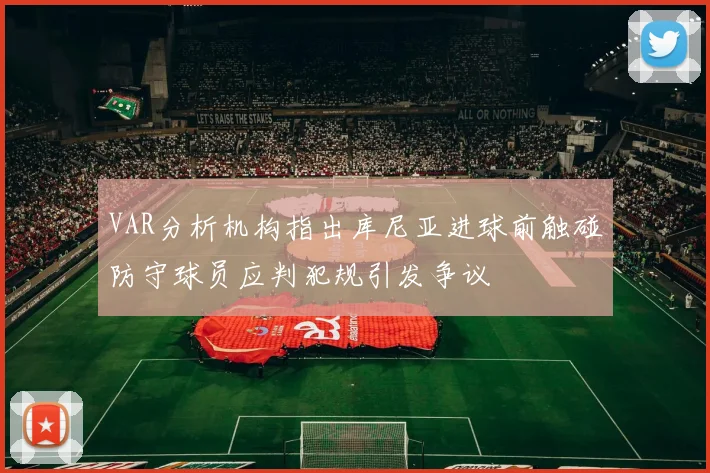 VAR分析机构指出库尼亚进球前触碰防守球员应判犯规引发争议