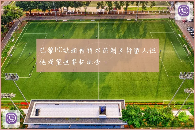 巴黎FC欲租借特尔热刺坚持留人但他渴望世界杯机会