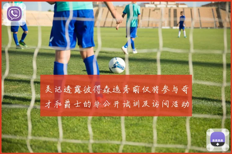 美记透露彼得森选秀前仅将参与奇才和爵士的非公开试训及访问活动