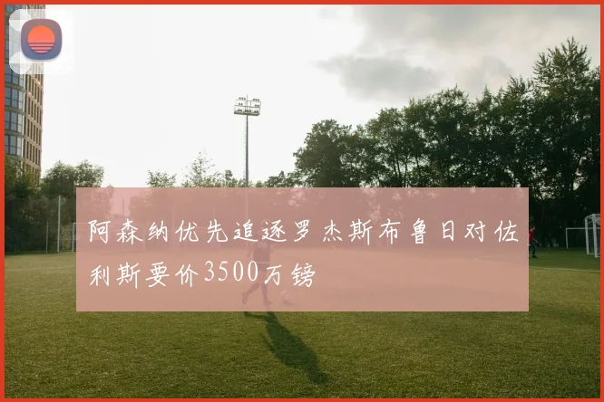 阿森纳优先追逐罗杰斯布鲁日对佐利斯要价3500万镑