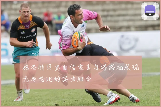 施洛特贝克自信宣言与塔搭档展现无与伦比的实力组合