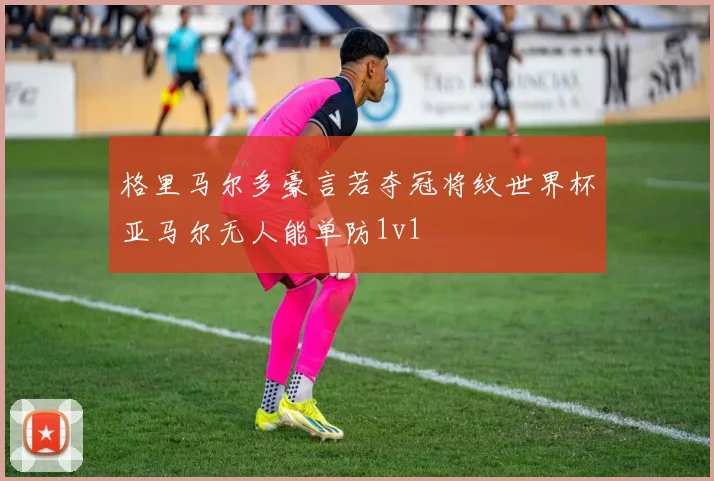格里马尔多豪言若夺冠将纹世界杯亚马尔无人能单防1v1