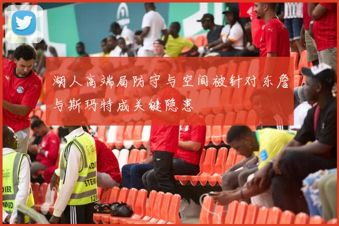 湖人高端局防守与空间被针对东詹与斯玛特成关键隐患