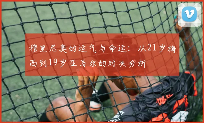 穆里尼奥的运气与命运：从21岁梅西到19岁亚马尔的对决分析