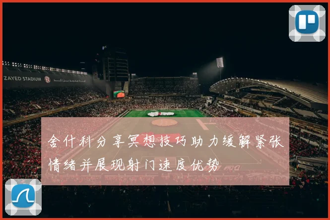舍什科分享冥想技巧助力缓解紧张情绪并展现射门速度优势