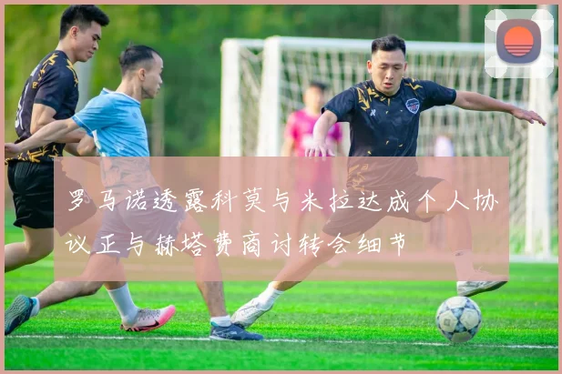 罗马诺透露科莫与米拉达成个人协议正与赫塔费商讨转会细节
