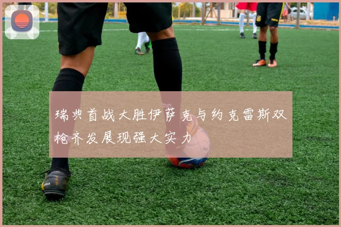 瑞典首战大胜伊萨克与约克雷斯双枪齐发展现强大实力