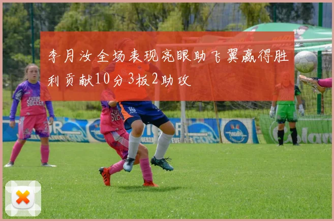 李月汝全场表现亮眼助飞翼赢得胜利贡献10分3板2助攻
