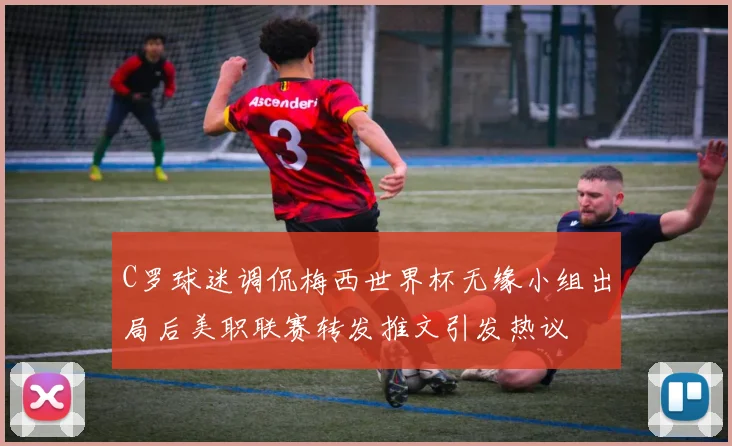 C罗球迷调侃梅西世界杯无缘小组出局后美职联赛转发推文引发热议