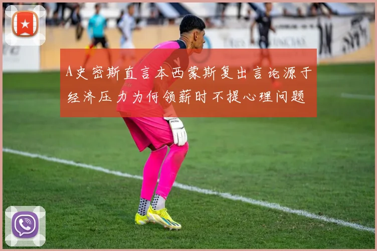 A史密斯直言本西蒙斯复出言论源于经济压力为何领薪时不提心理问题