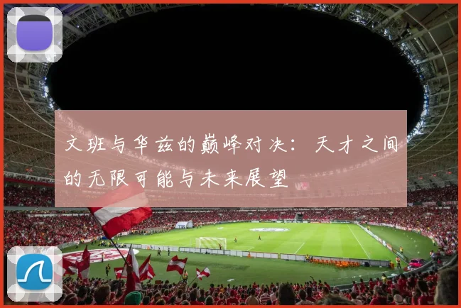 文班与华兹的巅峰对决：天才之间的无限可能与未来展望